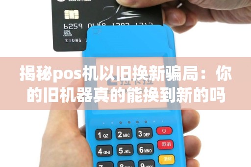 揭秘pos机以旧换新骗局：你的旧机器真的能换到新的吗？