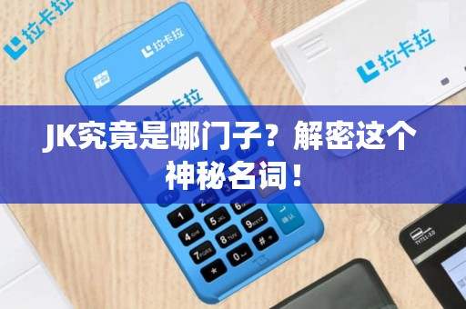JK究竟是哪门子？解密这个神秘名词！