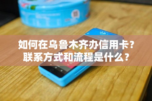 如何在乌鲁木齐办信用卡？联系方式和流程是什么？