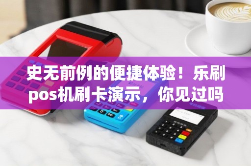 史无前例的便捷体验！乐刷pos机刷卡演示，你见过吗？