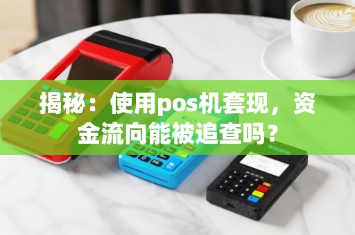 揭秘：使用pos机套现，资金流向能被追查吗？