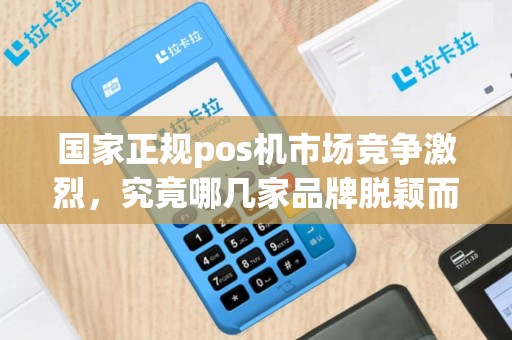 国家正规pos机市场竞争激烈，究竟哪几家品牌脱颖而出？