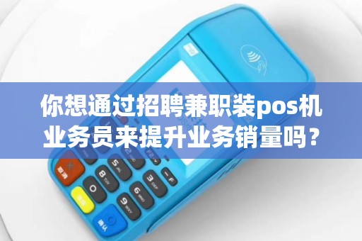 你想通过招聘兼职装pos机业务员来提升业务销量吗？