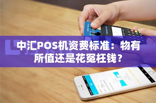 中汇POS机资费标准：物有所值还是花冤枉钱？