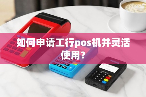 如何申请工行pos机并灵活使用？