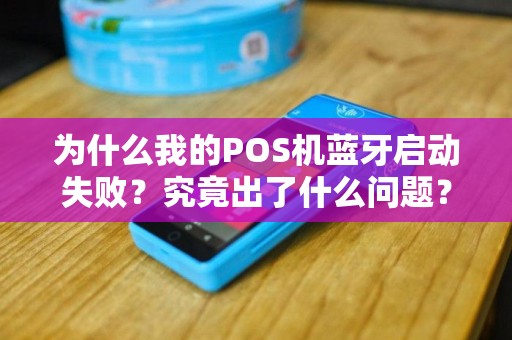 为什么我的POS机蓝牙启动失败？究竟出了什么问题？