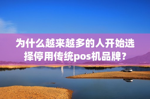为什么越来越多的人开始选择停用传统pos机品牌？
