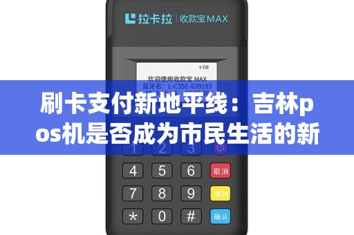 刷卡支付新地平线：吉林pos机是否成为市民生活的新宠？