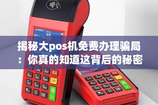 揭秘大pos机免费办理骗局：你真的知道这背后的秘密吗？