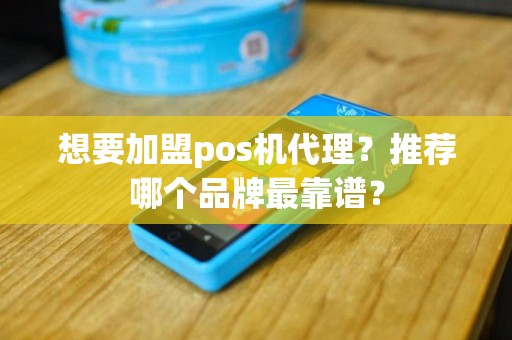 想要加盟pos机代理？推荐哪个品牌最靠谱？