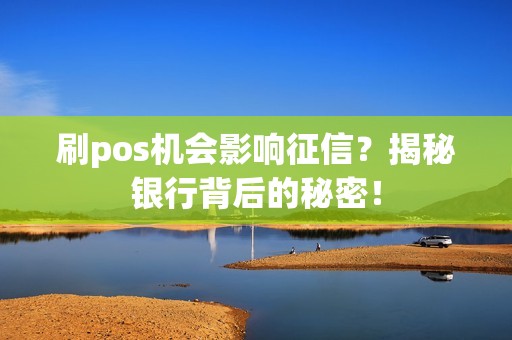 刷pos机会影响征信？揭秘银行背后的秘密！