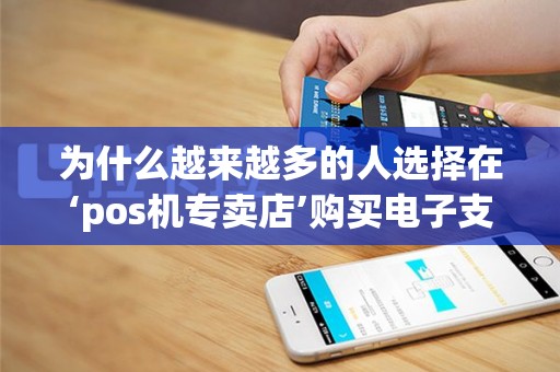 为什么越来越多的人选择在‘pos机专卖店’购买电子支付设备呢？