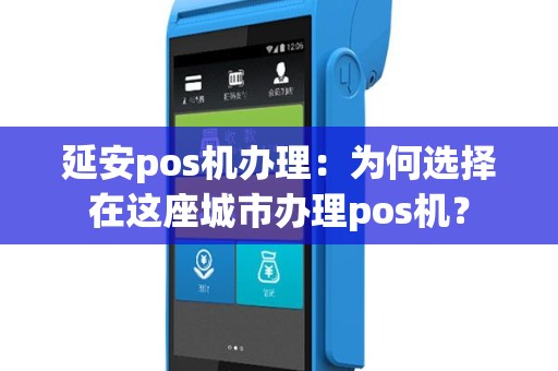 延安pos机办理：为何选择在这座城市办理pos机？