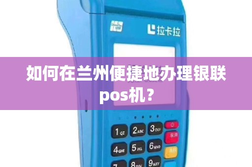 如何在兰州便捷地办理银联pos机？