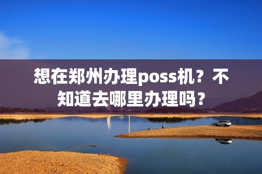 想在郑州办理poss机？不知道去哪里办理吗？