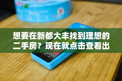 想要在新都大丰找到理想的二手房？现在就点击查看出售信息！