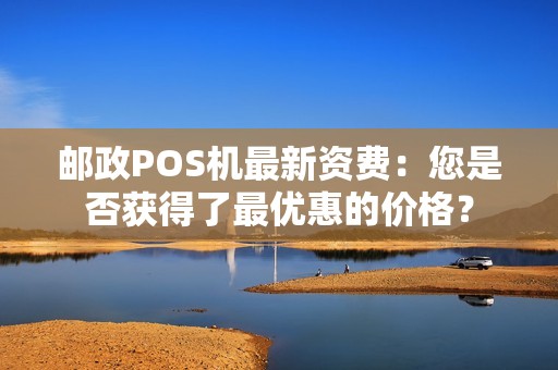邮政POS机最新资费：您是否获得了最优惠的价格？