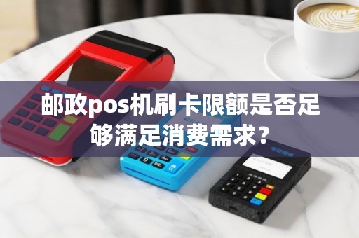 邮政pos机刷卡限额是否足够满足消费需求？
