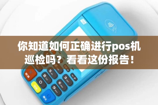 你知道如何正确进行pos机巡检吗？看看这份报告！