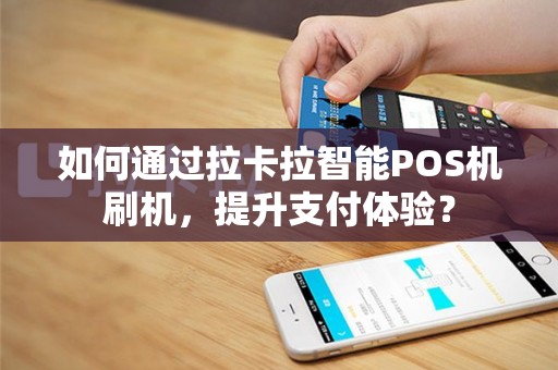 如何通过拉卡拉智能POS机刷机，提升支付体验？