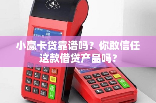 小赢卡贷靠谱吗？你敢信任这款借贷产品吗？