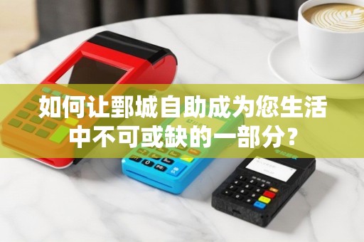 如何让鄄城自助成为您生活中不可或缺的一部分？