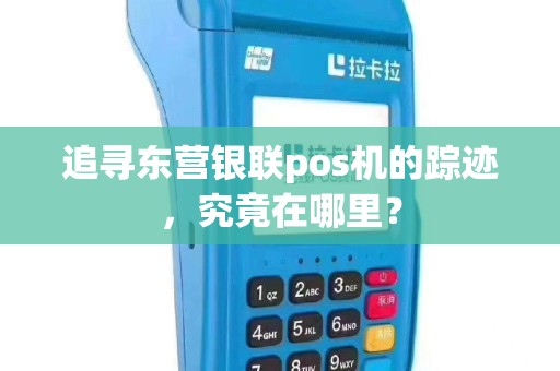 追寻东营银联pos机的踪迹，究竟在哪里？