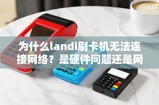 为什么landi刷卡机无法连接网络？是硬件问题还是网络原因？