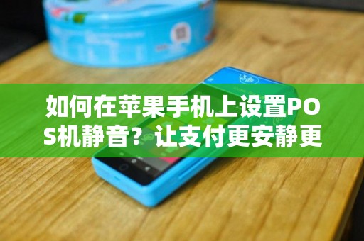 如何在苹果手机上设置POS机静音？让支付更安静更便捷！