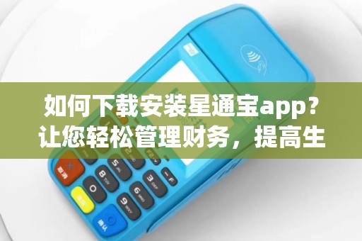 如何下载安装星通宝app？让您轻松管理财务，提高生活品质！