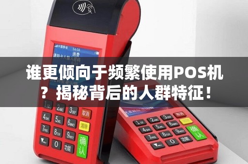 谁更倾向于频繁使用POS机？揭秘背后的人群特征！