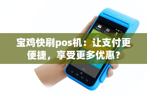 宝鸡快刷pos机：让支付更便捷，享受更多优惠？