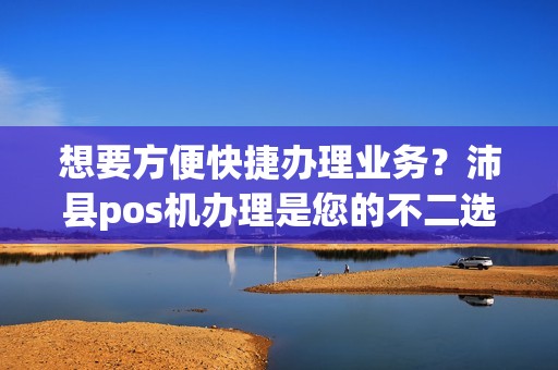 想要方便快捷办理业务？沛县pos机办理是您的不二选择！