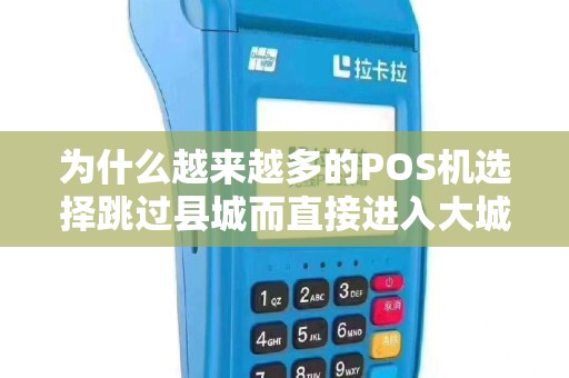 为什么越来越多的POS机选择跳过县城而直接进入大城市？