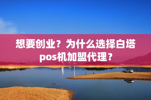 想要创业？为什么选择白塔pos机加盟代理？