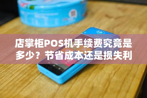 店掌柜POS机手续费究竟是多少？节省成本还是损失利润？