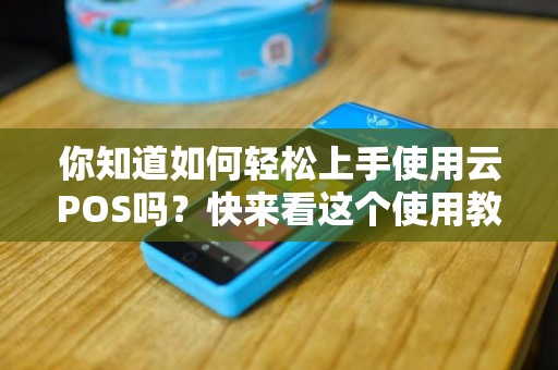你知道如何轻松上手使用云POS吗？快来看这个使用教程！