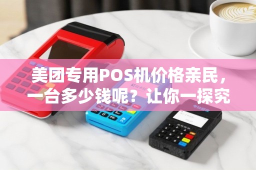 美团专用POS机价格亲民，一台多少钱呢？让你一探究竟！