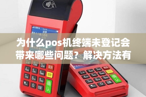 为什么pos机终端未登记会带来哪些问题？解决方法有哪些？