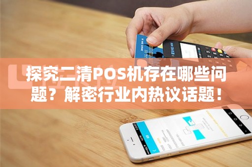 探究二清POS机存在哪些问题？解密行业内热议话题！