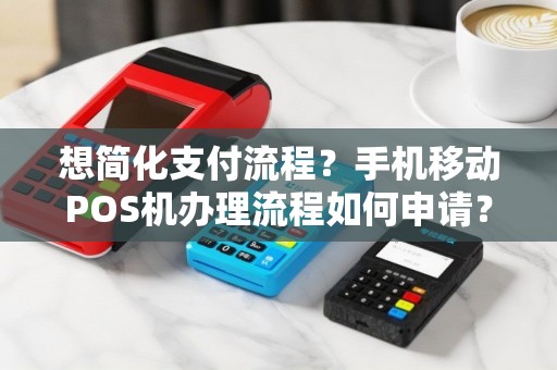 想简化支付流程？手机移动POS机办理流程如何申请？