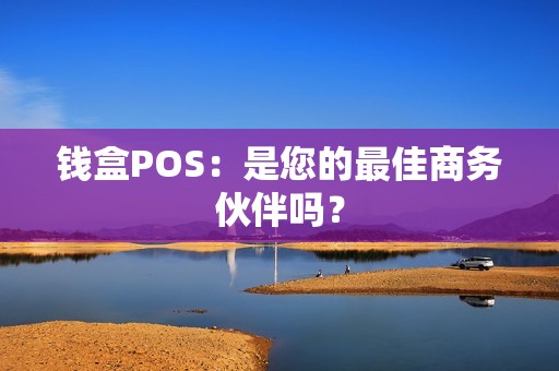 钱盒POS：是您的最佳商务伙伴吗？
