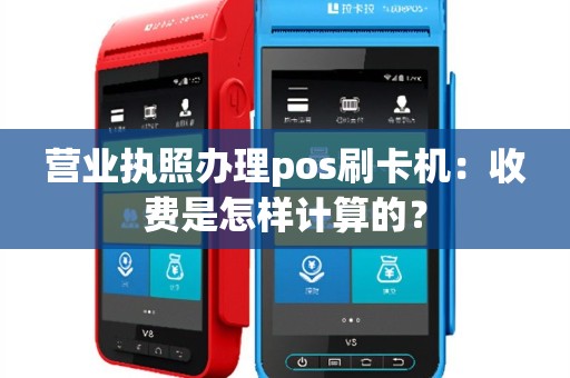 营业执照办理pos刷卡机：收费是怎样计算的？
