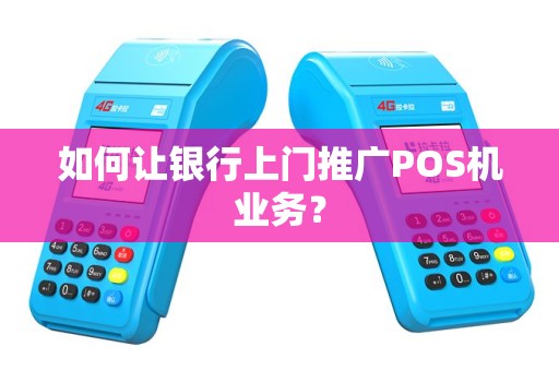 如何让银行上门推广POS机业务？