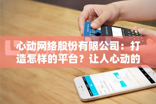 心动网络股份有限公司：打造怎样的平台？让人心动的秘密揭晓！
