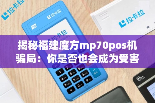 揭秘福建魔方mp70pos机骗局：你是否也会成为受害者？