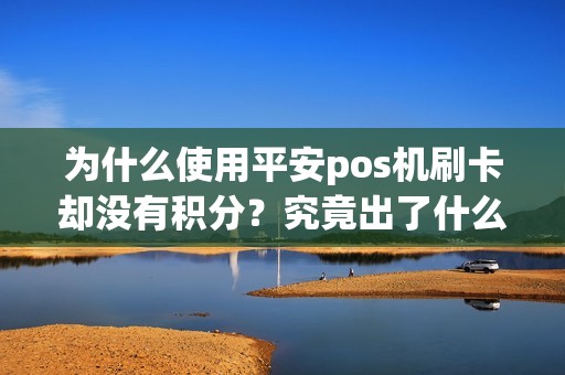 为什么使用平安pos机刷卡却没有积分？究竟出了什么问题？