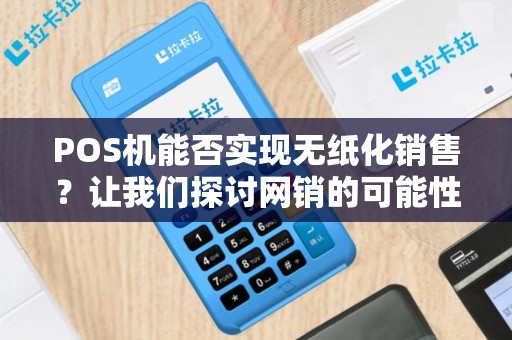 POS机能否实现无纸化销售？让我们探讨网销的可能性！