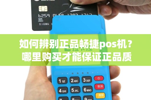 如何辨别正品畅捷pos机？ 哪里购买才能保证正品质量？