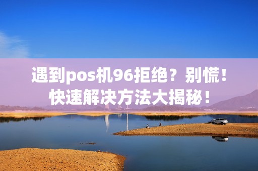 遇到pos机96拒绝？别慌！快速解决方法大揭秘！